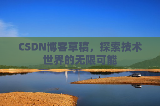CSDN博客草稿,探索技术世界的无限可能 CSDN博客草稿,探索技术世界的无限可能